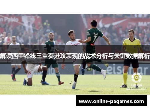 解读西甲锋线三重奏进攻表现的战术分析与关键数据解析