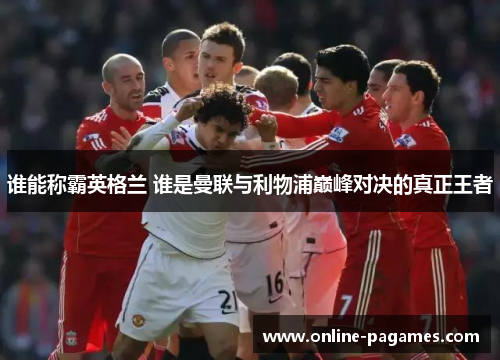 谁能称霸英格兰 谁是曼联与利物浦巅峰对决的真正王者