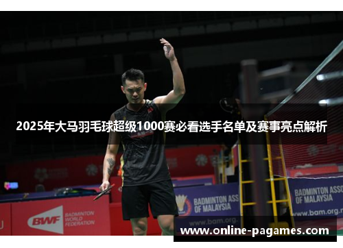 2025年大马羽毛球超级1000赛必看选手名单及赛事亮点解析