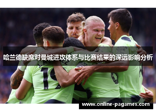 哈兰德缺席对曼城进攻体系与比赛结果的深远影响分析