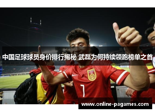 中国足球球员身价排行揭秘 武磊为何持续领跑榜单之首