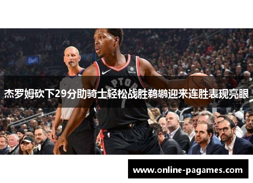 杰罗姆砍下29分助骑士轻松战胜鹈鹕迎来连胜表现亮眼
