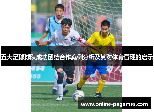 五大足球球队成功团结合作案例分析及其对体育管理的启示 五大足球球队成功团结合作案例分析及其对体育管理的启示