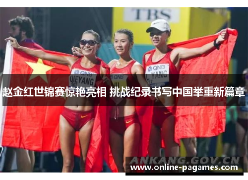 赵金红世锦赛惊艳亮相 挑战纪录书写中国举重新篇章