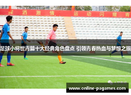 足球小将世青篇十大经典角色盘点 引领青春热血与梦想之旅