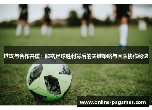 进攻与合作并重：解密足球胜利背后的关键策略与团队协作秘诀