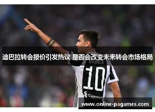 迪巴拉转会报价引发热议 是否会改变未来转会市场格局