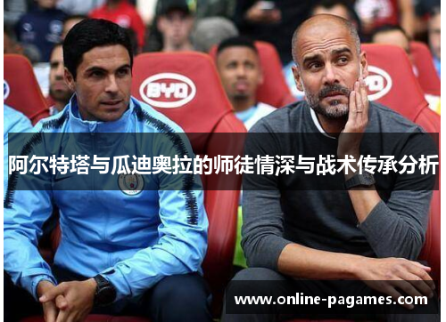 阿尔特塔与瓜迪奥拉的师徒情深与战术传承分析 阿尔特塔与瓜迪奥拉的师徒情深与战术传承分析