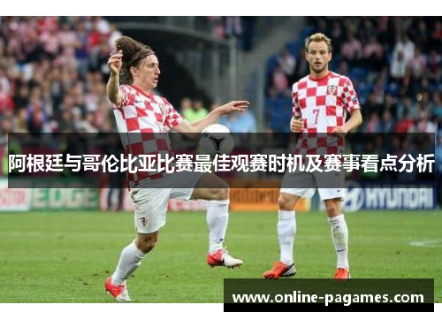 阿根廷与哥伦比亚比赛最佳观赛时机及赛事看点分析 阿根廷与哥伦比亚比赛最佳观赛时机及赛事看点分析