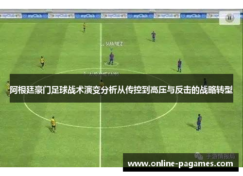 阿根廷豪门足球战术演变分析从传控到高压与反击的战略转型 阿根廷豪门足球战术演变分析从传控到高压与反击的战略转型