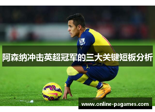 阿森纳冲击英超冠军的三大关键短板分析