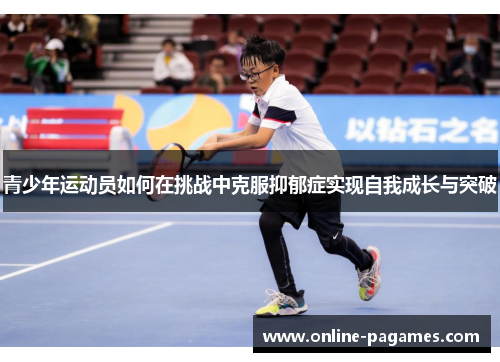 青少年运动员如何在挑战中克服抑郁症实现自我成长与突破 青少年运动员如何在挑战中克服抑郁症实现自我成长与突破