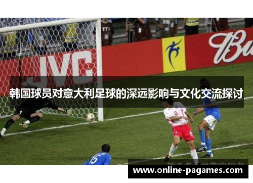 韩国球员对意大利足球的深远影响与文化交流探讨