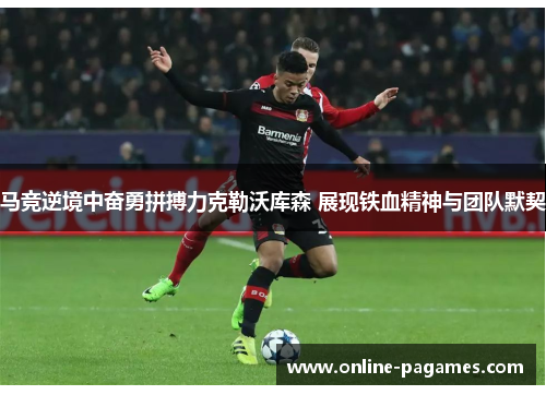马竞逆境中奋勇拼搏力克勒沃库森 展现铁血精神与团队默契 马竞逆境中奋勇拼搏力克勒沃库森 展现铁血精神与团队默契