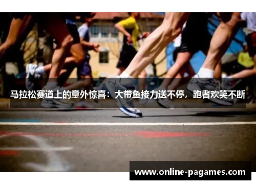 马拉松赛道上的意外惊喜:大带鱼接力送不停,跑者欢笑不断 马拉松赛道上的意外惊喜:大带鱼接力送不停,跑者欢笑不断