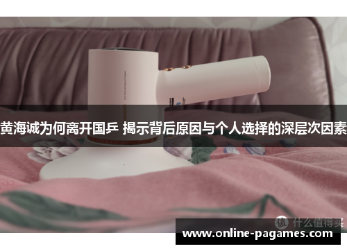 黄海诚为何离开国乒 揭示背后原因与个人选择的深层次因素 黄海诚为何离开国乒 揭示背后原因与个人选择的深层次因素