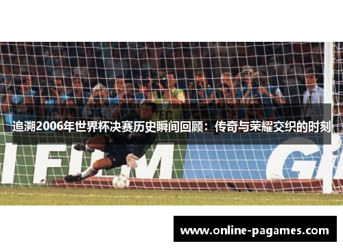 追溯2006年世界杯决赛历史瞬间回顾:传奇与荣耀交织的时刻 追溯2006年世界杯决赛历史瞬间回顾:传奇与荣耀交织的时刻
