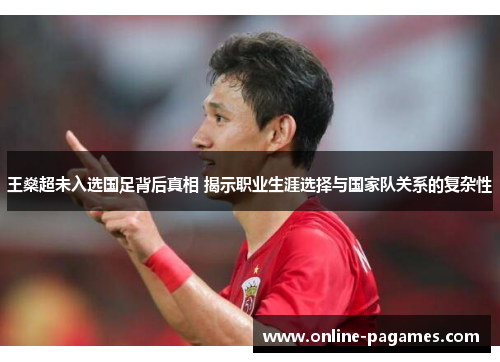 王燊超未入选国足背后真相 揭示职业生涯选择与国家队关系的复杂性 王燊超未入选国足背后真相 揭示职业生涯选择与国家队关系的复杂性