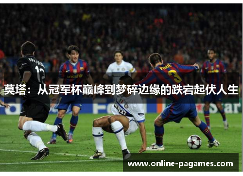莫塔:从冠军杯巅峰到梦碎边缘的跌宕起伏人生 莫塔:从冠军杯巅峰到梦碎边缘的跌宕起伏人生