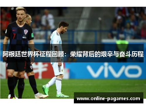 阿根廷世界杯征程回顾:荣耀背后的艰辛与奋斗历程 阿根廷世界杯征程回顾:荣耀背后的艰辛与奋斗历程