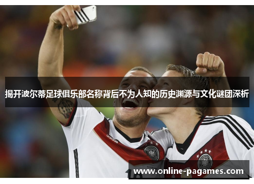 揭开波尔蒂足球俱乐部名称背后不为人知的历史渊源与文化谜团深析 揭开波尔蒂足球俱乐部名称背后不为人知的历史渊源与文化谜团深析