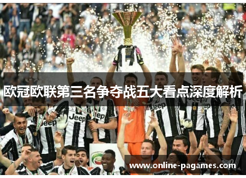 欧冠欧联第三名争夺战五大看点深度解析 欧冠欧联第三名争夺战五大看点深度解析