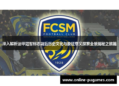 深入解析法甲冠军标志背后历史文化与象征意义探索全景揭秘之旅篇 深入解析法甲冠军标志背后历史文化与象征意义探索全景揭秘之旅篇