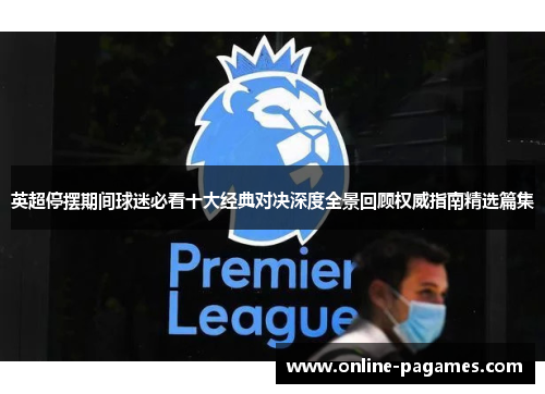 英超停摆期间球迷必看十大经典对决深度全景回顾权威指南精选篇集 英超停摆期间球迷必看十大经典对决深度全景回顾权威指南精选篇集