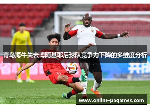 青岛海牛失去博阿基耶后球队竞争力下降的多维度分析 青岛海牛失去博阿基耶后球队竞争力下降的多维度分析
