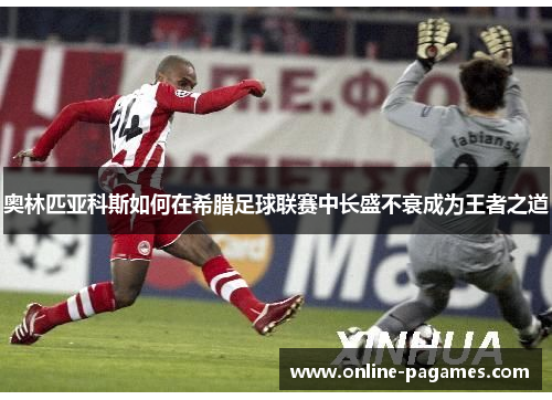 奥林匹亚科斯如何在希腊足球联赛中长盛不衰成为王者之道 奥林匹亚科斯如何在希腊足球联赛中长盛不衰成为王者之道