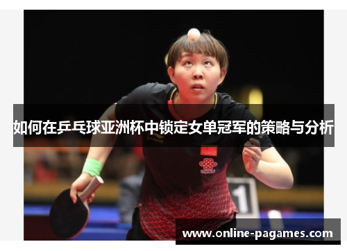 如何在乒乓球亚洲杯中锁定女单冠军的策略与分析