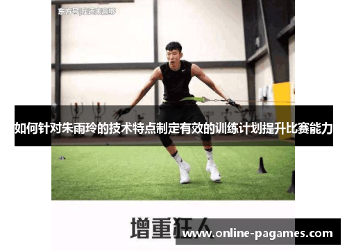 如何针对朱雨玲的技术特点制定有效的训练计划提升比赛能力 如何针对朱雨玲的技术特点制定有效的训练计划提升比赛能力
