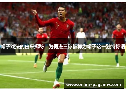 帽子戏法的由来揭秘：为何进三球被称为帽子这一独特称谓