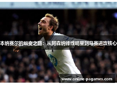 本纳赛尔的蜕变之路:从阿森纳锋线明星到马赛进攻核心 本纳赛尔的蜕变之路:从阿森纳锋线明星到马赛进攻核心