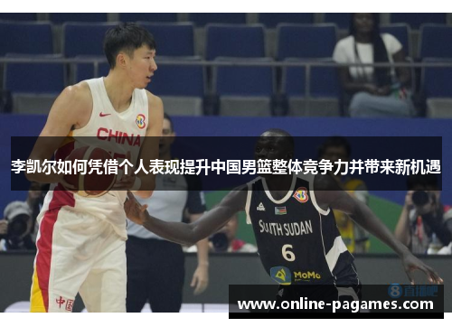 李凯尔如何凭借个人表现提升中国男篮整体竞争力并带来新机遇