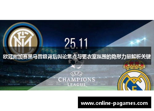 欧冠附加赛黑马晋级背后舆论焦点与更衣室氛围的隐形力量解析关键