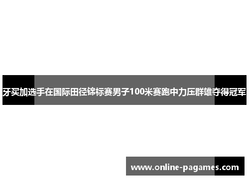 牙买加选手在国际田径锦标赛男子100米赛跑中力压群雄夺得冠军