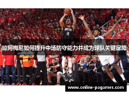 琼阿梅尼如何提升中场防守能力并成为球队关键屏障 琼阿梅尼如何提升中场防守能力并成为球队关键屏障