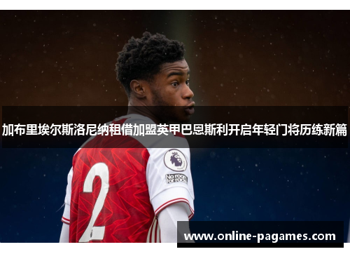 加布里埃尔斯洛尼纳租借加盟英甲巴恩斯利开启年轻门将历练新篇 加布里埃尔斯洛尼纳租借加盟英甲巴恩斯利开启年轻门将历练新篇