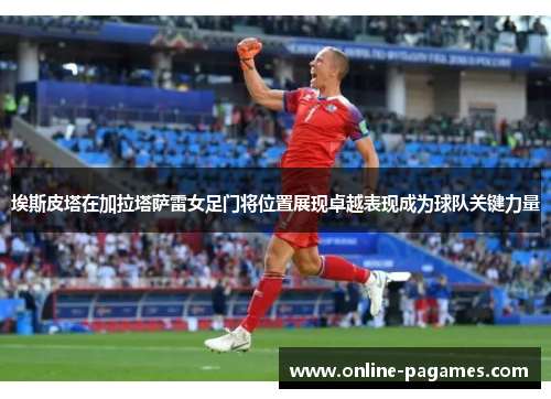 埃斯皮塔在加拉塔萨雷女足门将位置展现卓越表现成为球队关键力量 埃斯皮塔在加拉塔萨雷女足门将位置展现卓越表现成为球队关键力量