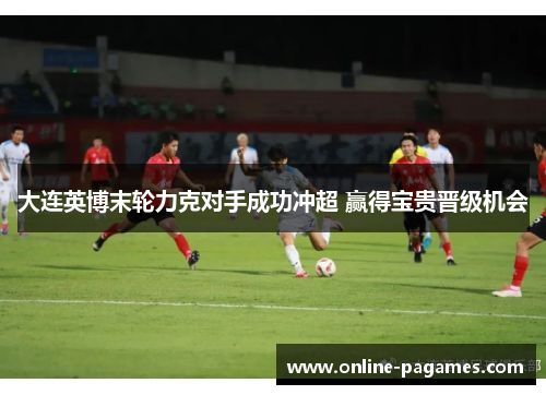 大连英博末轮力克对手成功冲超 赢得宝贵晋级机会 大连英博末轮力克对手成功冲超 赢得宝贵晋级机会