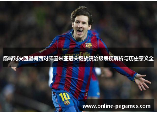 巅峰对决回望梅西对阵国米亚冠关键战统治级表现解析与历史意义全 巅峰对决回望梅西对阵国米亚冠关键战统治级表现解析与历史意义全