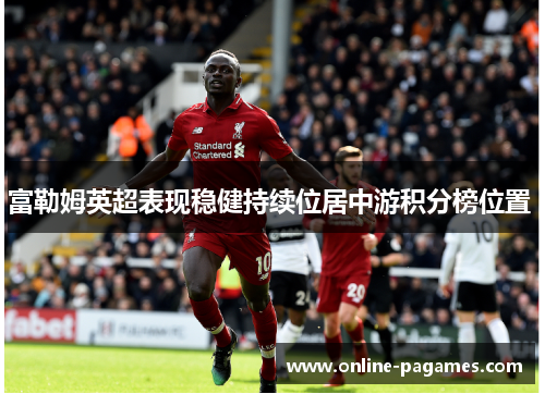 富勒姆英超表现稳健持续位居中游积分榜位置 