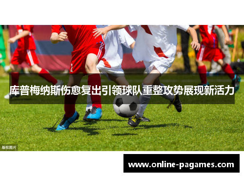 库普梅纳斯伤愈复出引领球队重整攻势展现新活力 库普梅纳斯伤愈复出引领球队重整攻势展现新活力
