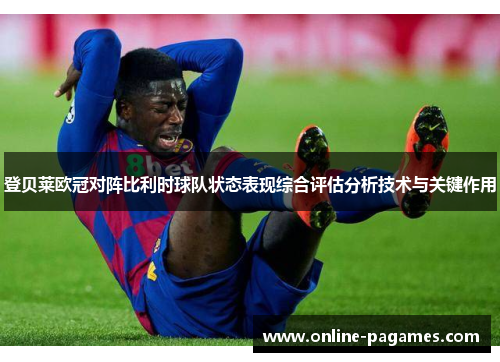 登贝莱欧冠对阵比利时球队状态表现综合评估分析技术与关键作用 登贝莱欧冠对阵比利时球队状态表现综合评估分析技术与关键作用