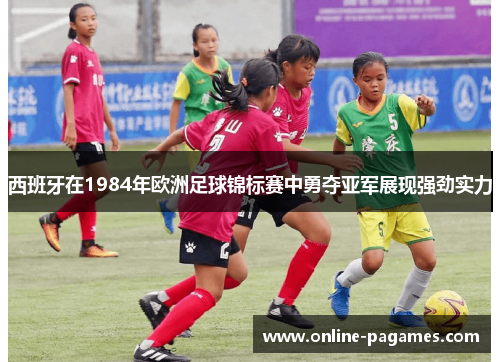 西班牙在1984年欧洲足球锦标赛中勇夺亚军展现强劲实力 西班牙在1984年欧洲足球锦标赛中勇夺亚军展现强劲实力
