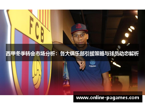 西甲冬季转会市场分析:各大俱乐部引援策略与球员动态解析 西甲冬季转会市场分析:各大俱乐部引援策略与球员动态解析