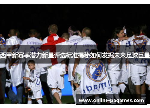 西甲新赛季潜力新星评选标准揭秘如何发掘未来足球巨星 西甲新赛季潜力新星评选标准揭秘如何发掘未来足球巨星