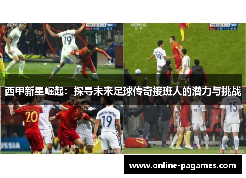 西甲新星崛起:探寻未来足球传奇接班人的潜力与挑战 西甲新星崛起:探寻未来足球传奇接班人的潜力与挑战