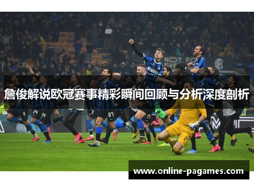 詹俊解说欧冠赛事精彩瞬间回顾与分析深度剖析